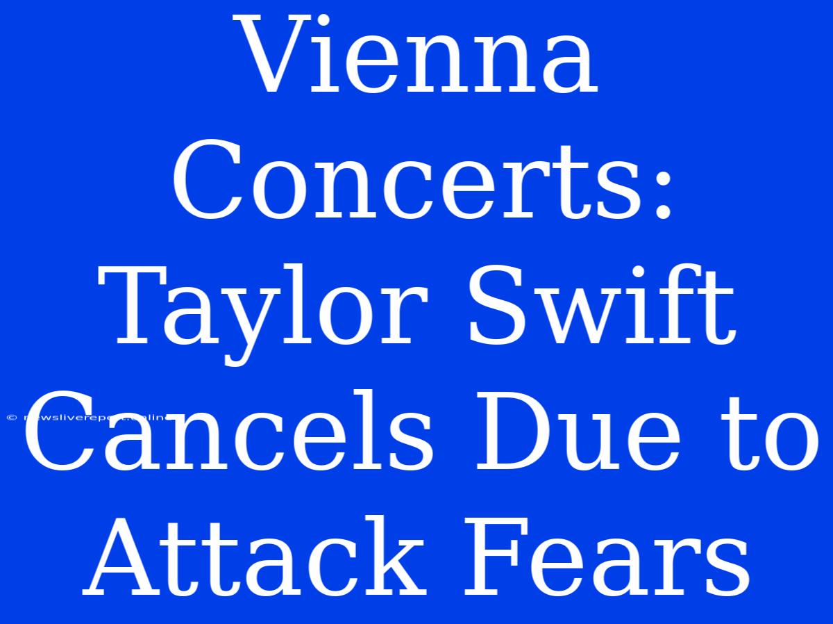 Vienna Concerts: Taylor Swift Cancels Due To Attack Fears