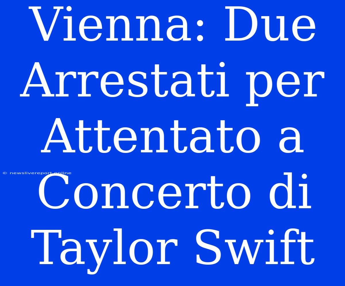 Vienna: Due Arrestati Per Attentato A Concerto Di Taylor Swift