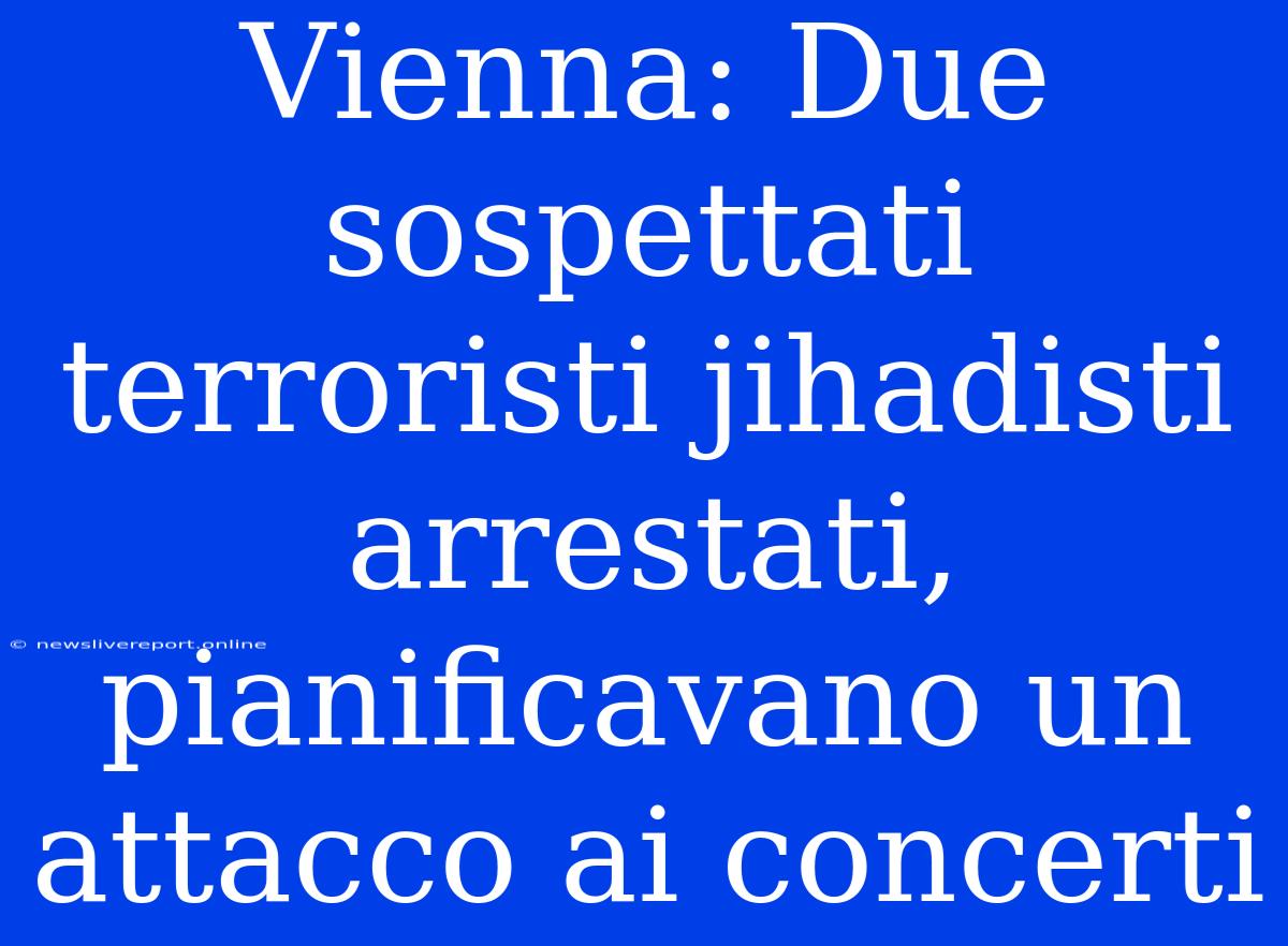 Vienna: Due Sospettati Terroristi Jihadisti Arrestati, Pianificavano Un Attacco Ai Concerti