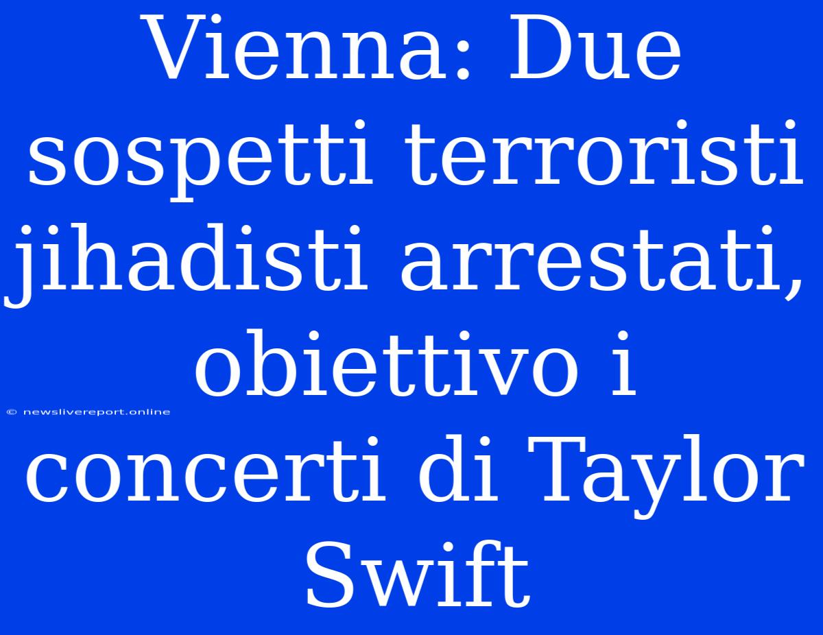 Vienna: Due Sospetti Terroristi Jihadisti Arrestati, Obiettivo I Concerti Di Taylor Swift