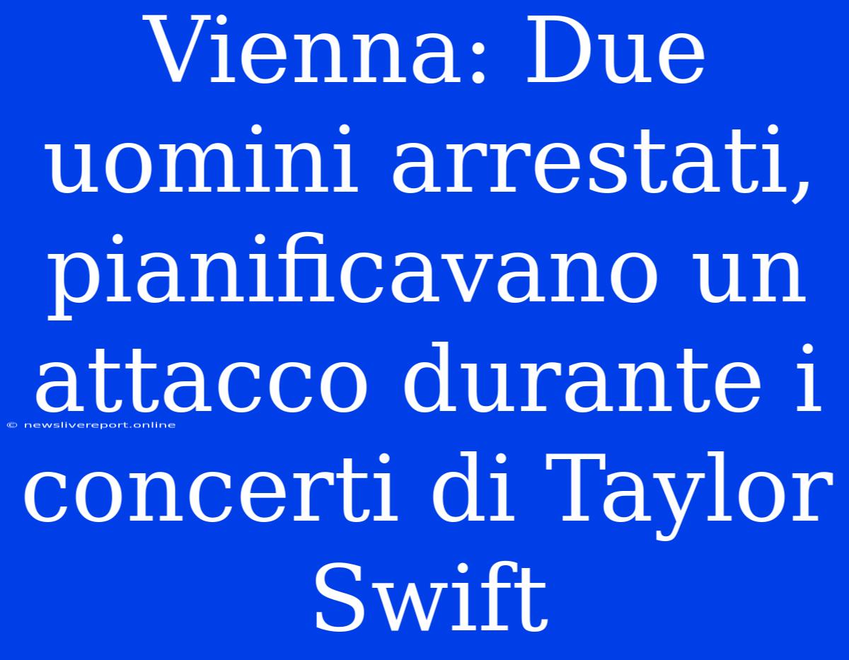 Vienna: Due Uomini Arrestati, Pianificavano Un Attacco Durante I Concerti Di Taylor Swift