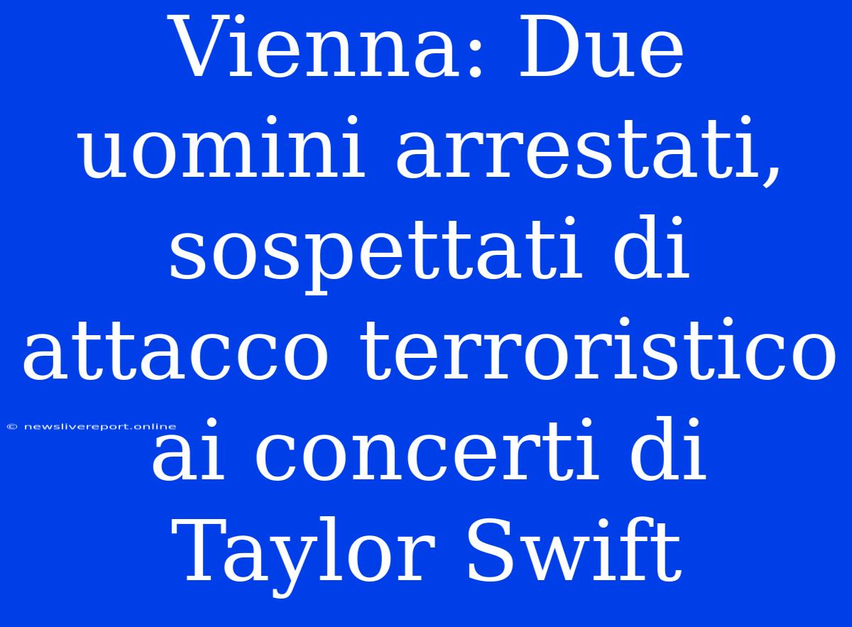 Vienna: Due Uomini Arrestati, Sospettati Di Attacco Terroristico Ai Concerti Di Taylor Swift