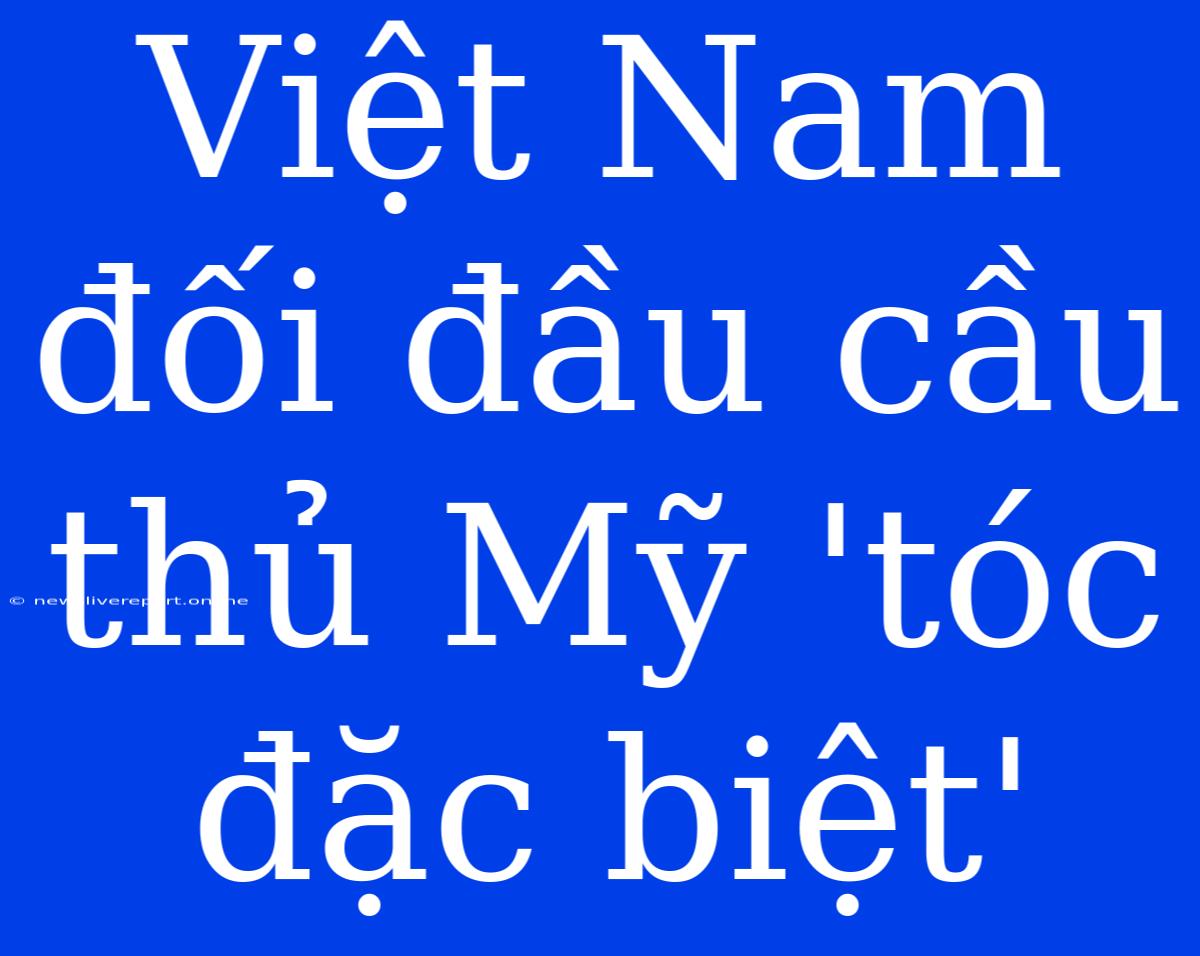 Việt Nam Đối Đầu Cầu Thủ Mỹ 'tóc Đặc Biệt'