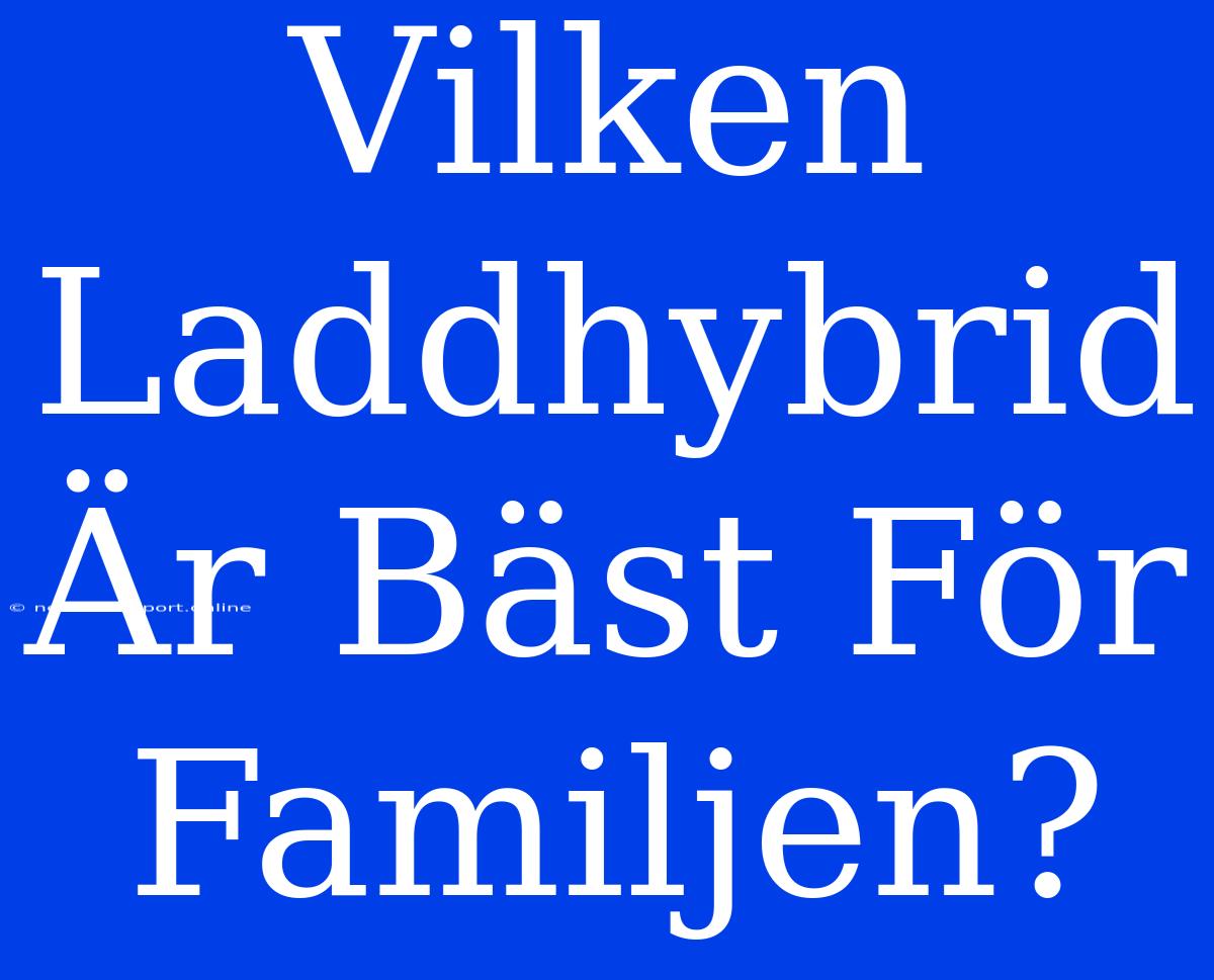 Vilken Laddhybrid Är Bäst För Familjen?