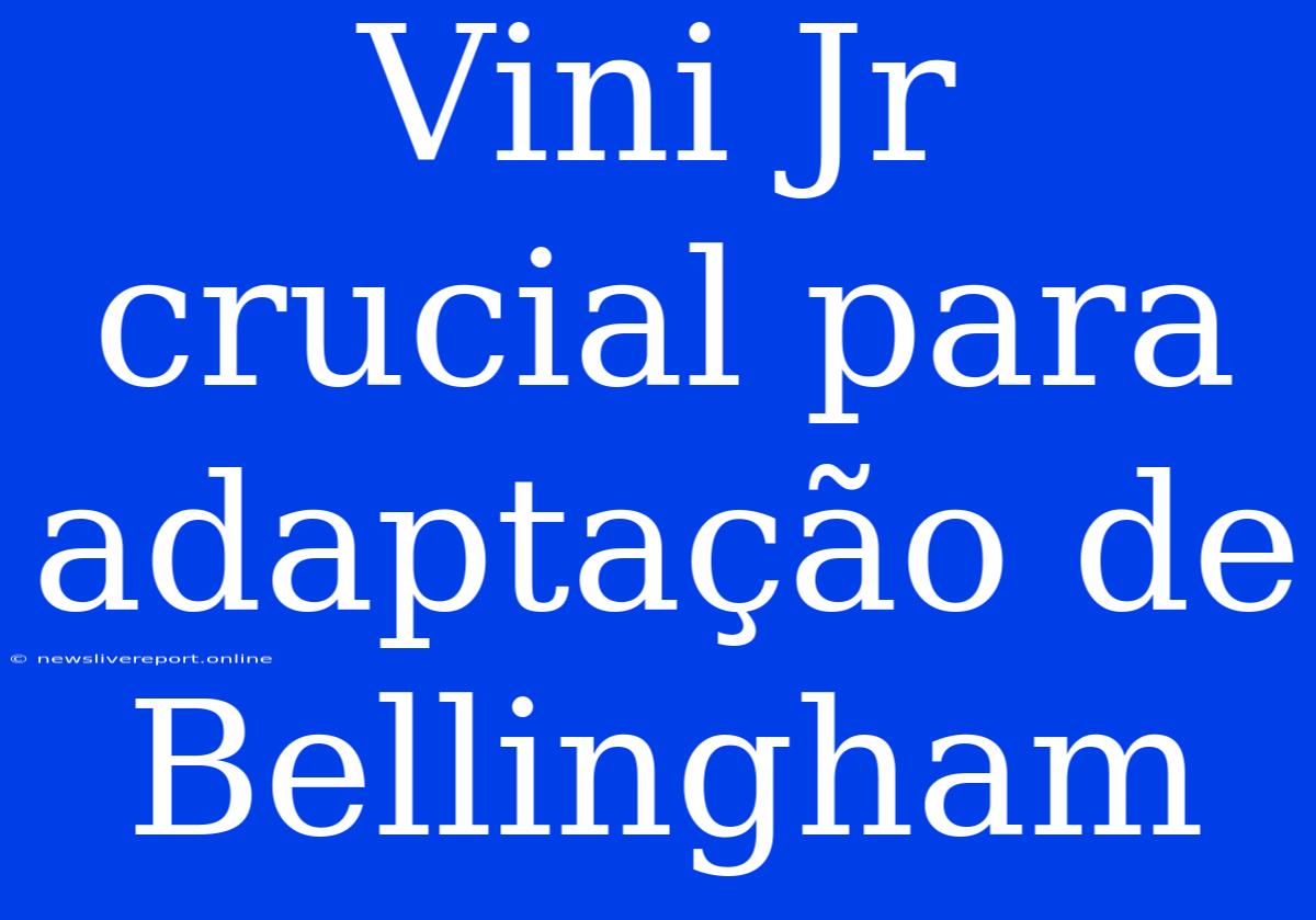 Vini Jr Crucial Para Adaptação De Bellingham