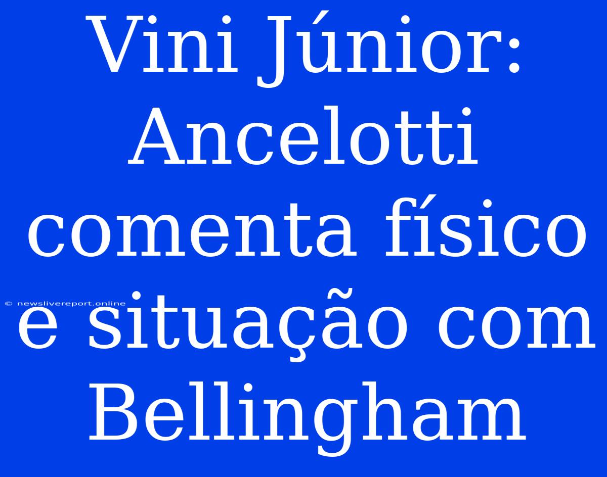 Vini Júnior: Ancelotti Comenta Físico E Situação Com Bellingham