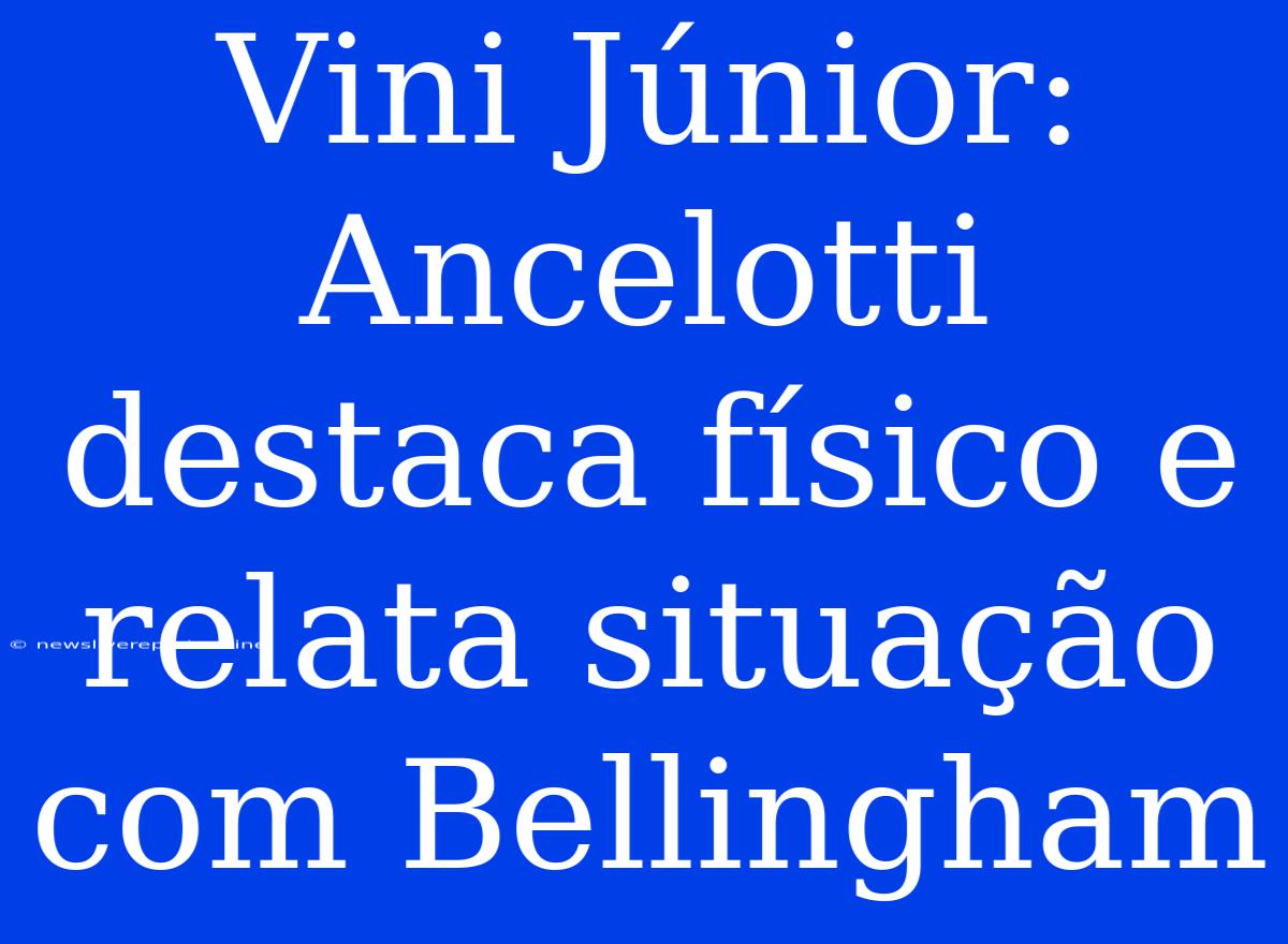 Vini Júnior: Ancelotti Destaca Físico E Relata Situação Com Bellingham