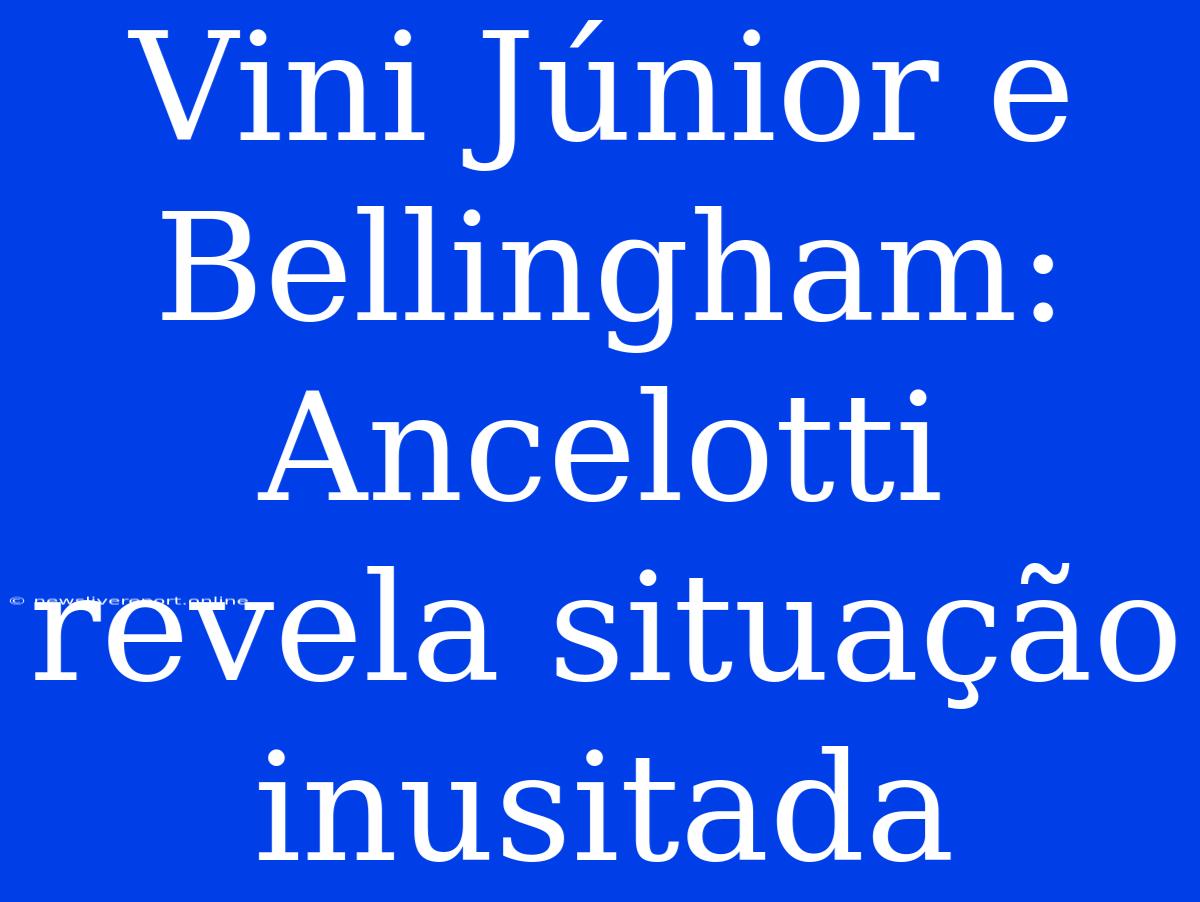 Vini Júnior E Bellingham: Ancelotti Revela Situação Inusitada