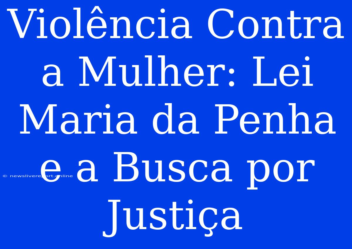 Violência Contra A Mulher: Lei Maria Da Penha E A Busca Por Justiça