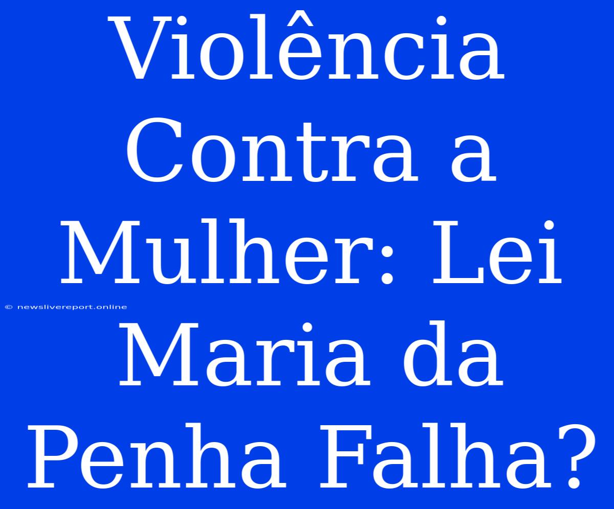 Violência Contra A Mulher: Lei Maria Da Penha Falha?