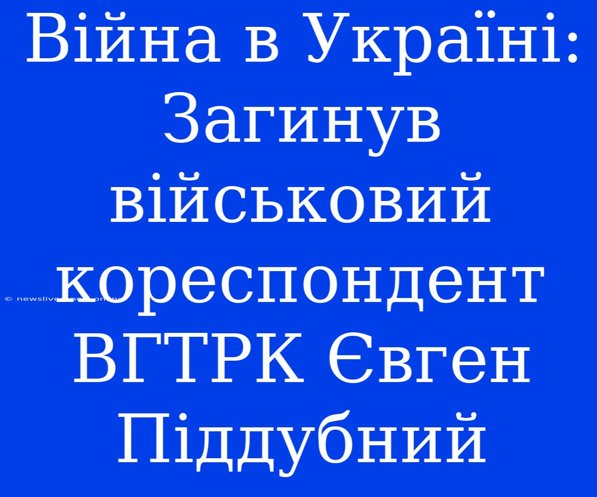 Війна В Україні: Загинув Військовий Кореспондент ВГТРК Євген Піддубний