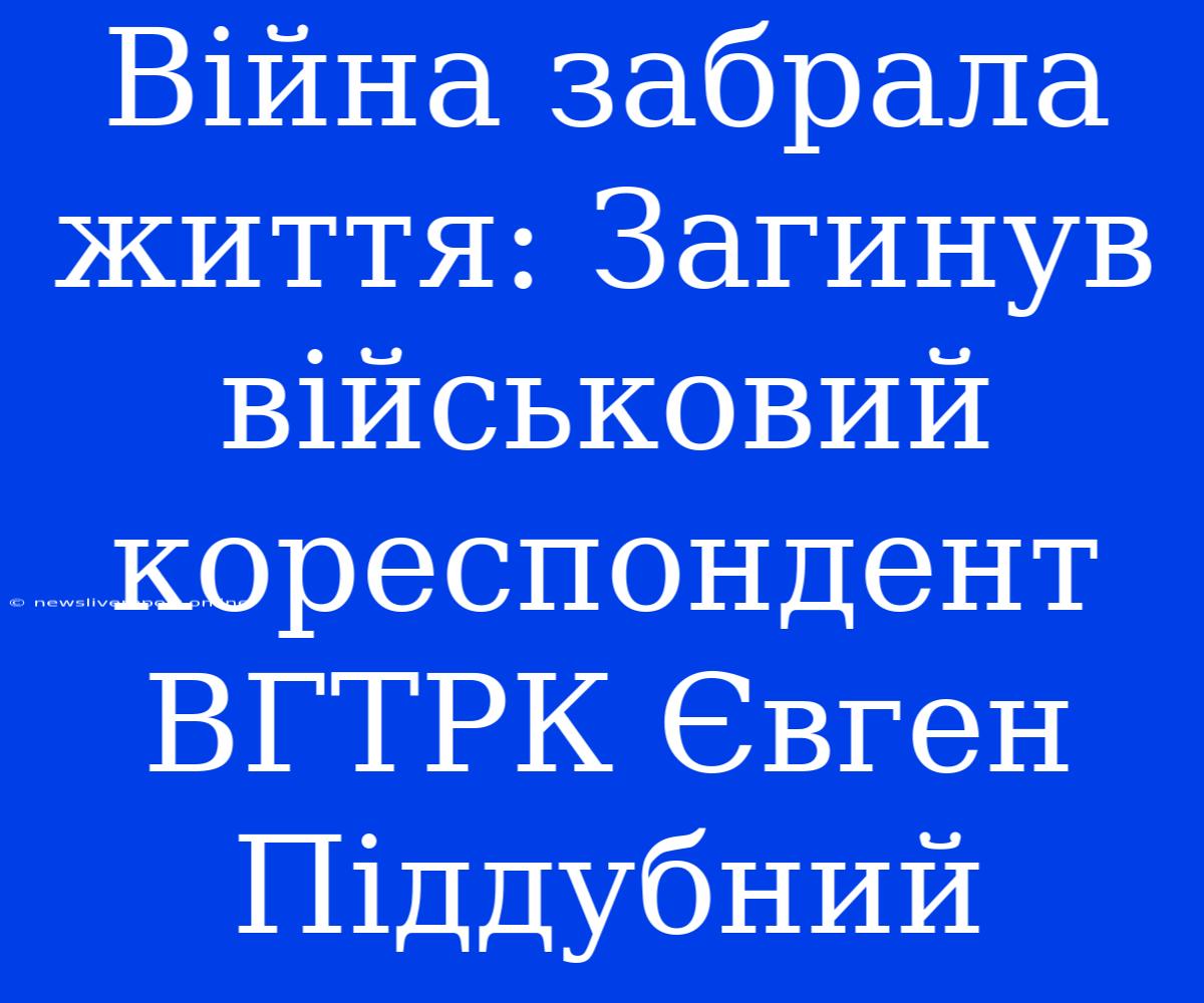 Війна Забрала Життя: Загинув Військовий Кореспондент ВГТРК Євген Піддубний