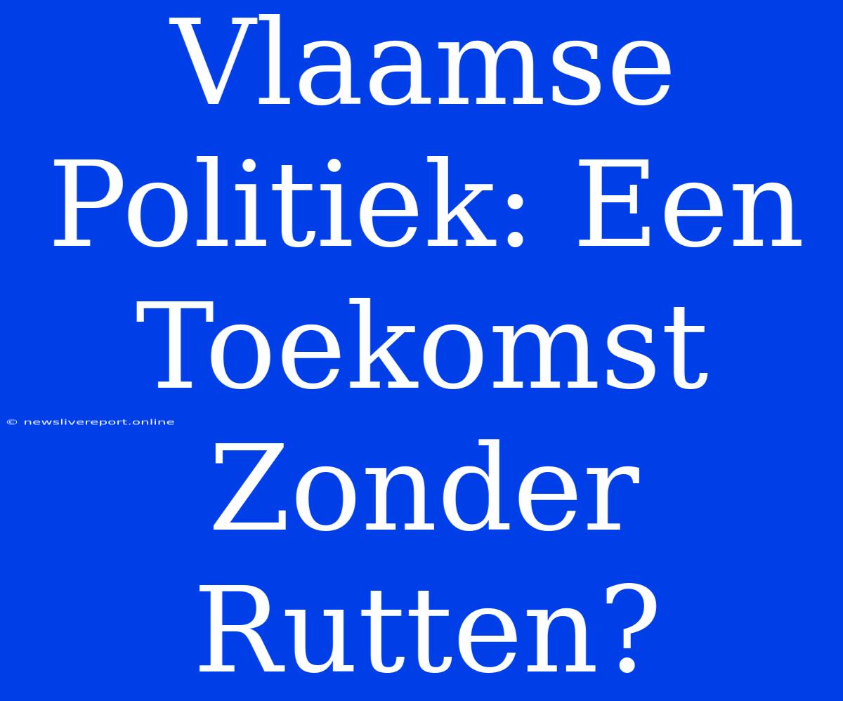 Vlaamse Politiek: Een Toekomst Zonder Rutten?