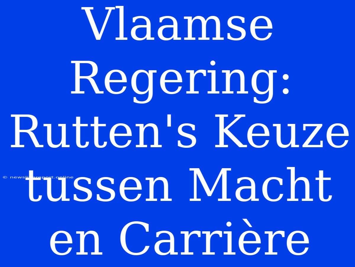 Vlaamse Regering: Rutten's Keuze Tussen Macht En Carrière