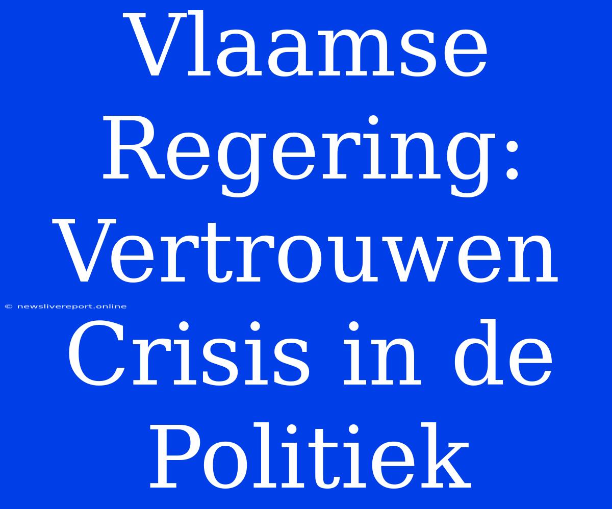 Vlaamse Regering: Vertrouwen Crisis In De Politiek