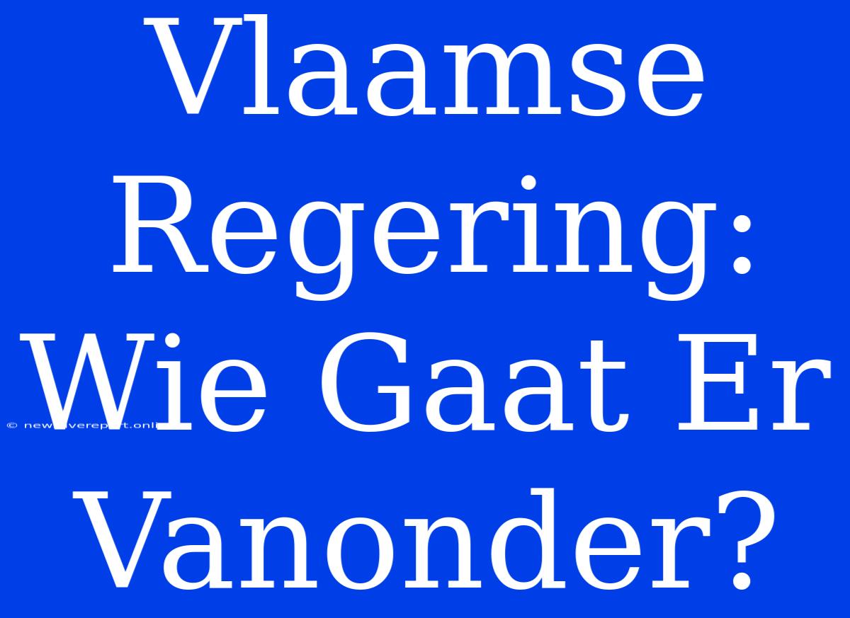 Vlaamse Regering: Wie Gaat Er Vanonder?