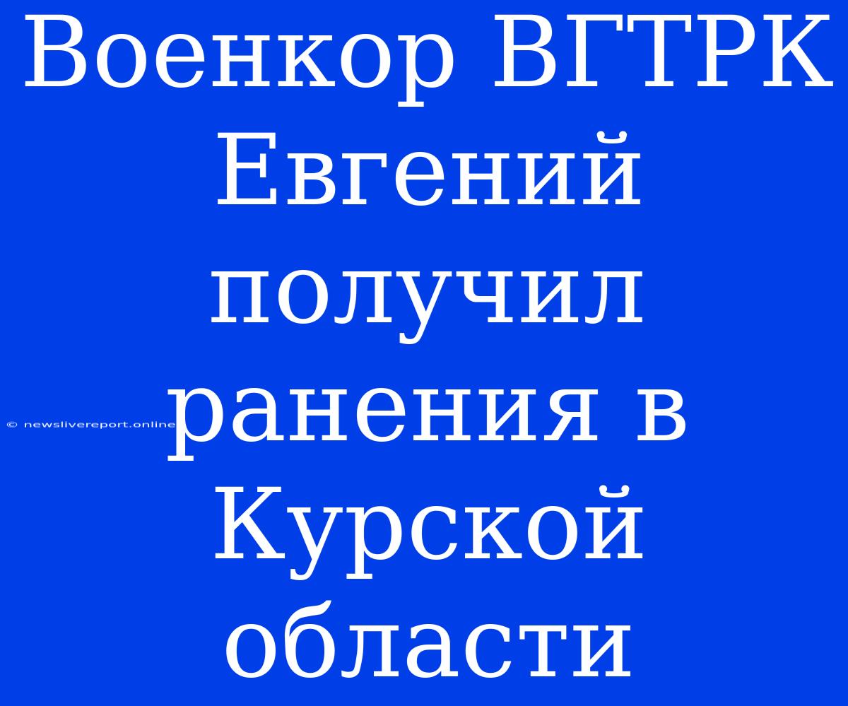 Военкор ВГТРК Евгений Получил Ранения В Курской Области