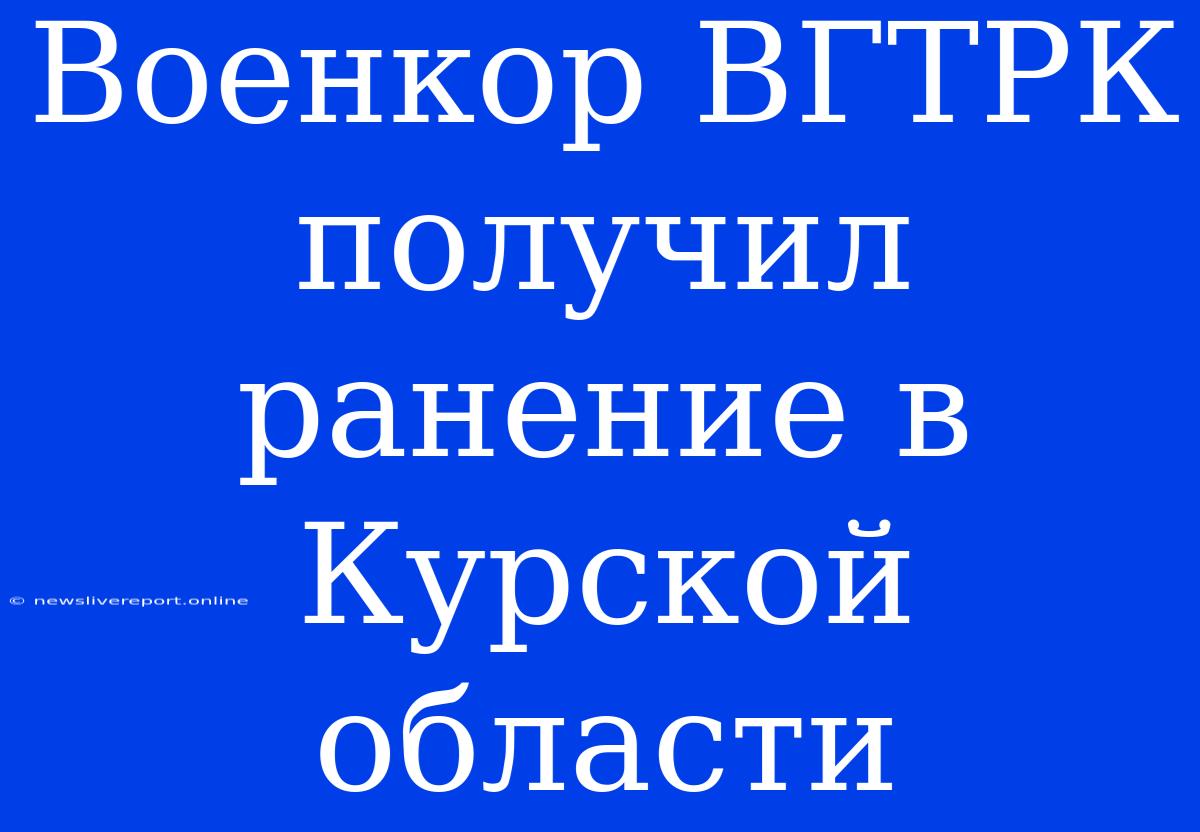 Военкор ВГТРК Получил Ранение В Курской Области