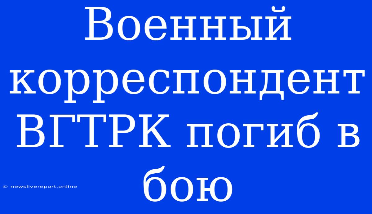 Военный Корреспондент ВГТРК Погиб В Бою