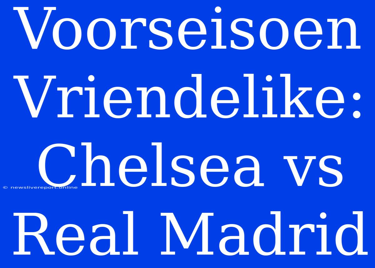 Voorseisoen Vriendelike: Chelsea Vs Real Madrid