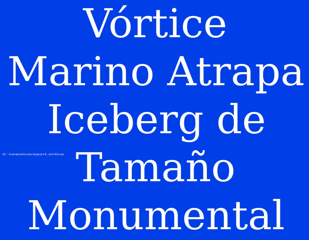 Vórtice Marino Atrapa Iceberg De Tamaño Monumental