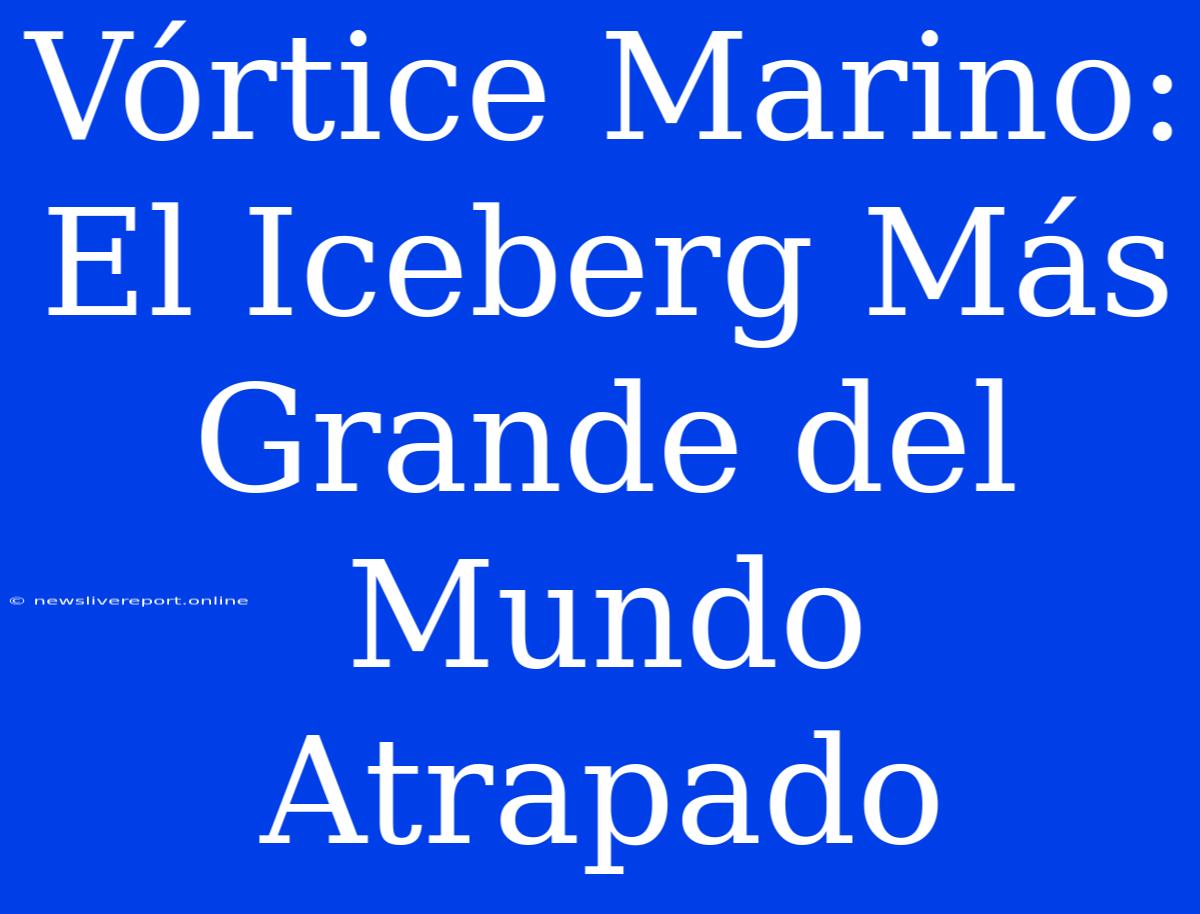 Vórtice Marino: El Iceberg Más Grande Del Mundo Atrapado