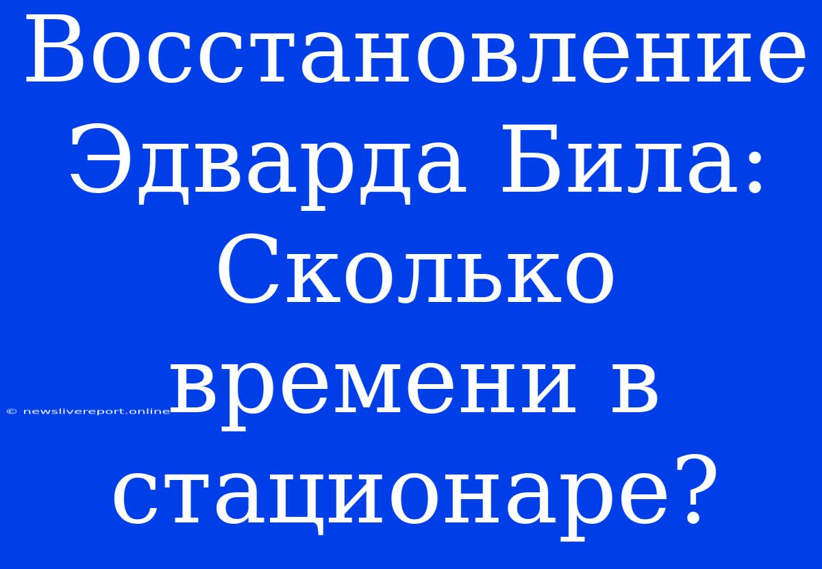 Восстановление Эдварда Била: Сколько Времени В Стационаре?