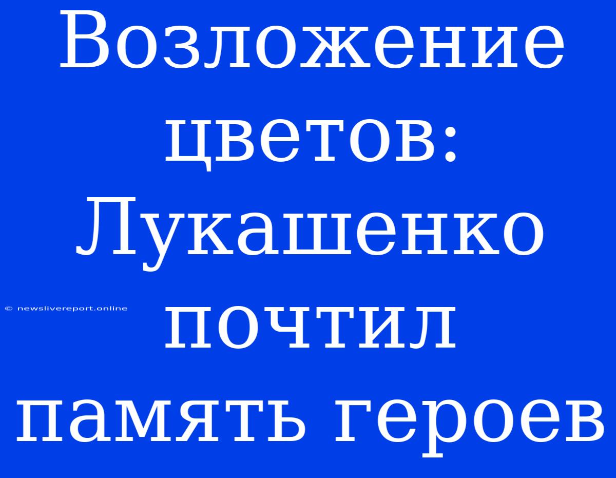 Возложение Цветов: Лукашенко Почтил Память Героев