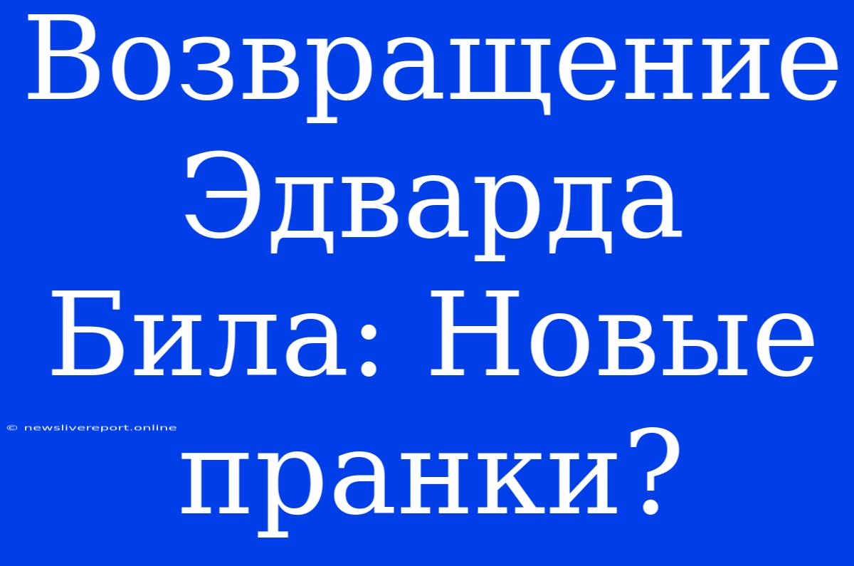 Возвращение Эдварда Била: Новые Пранки?