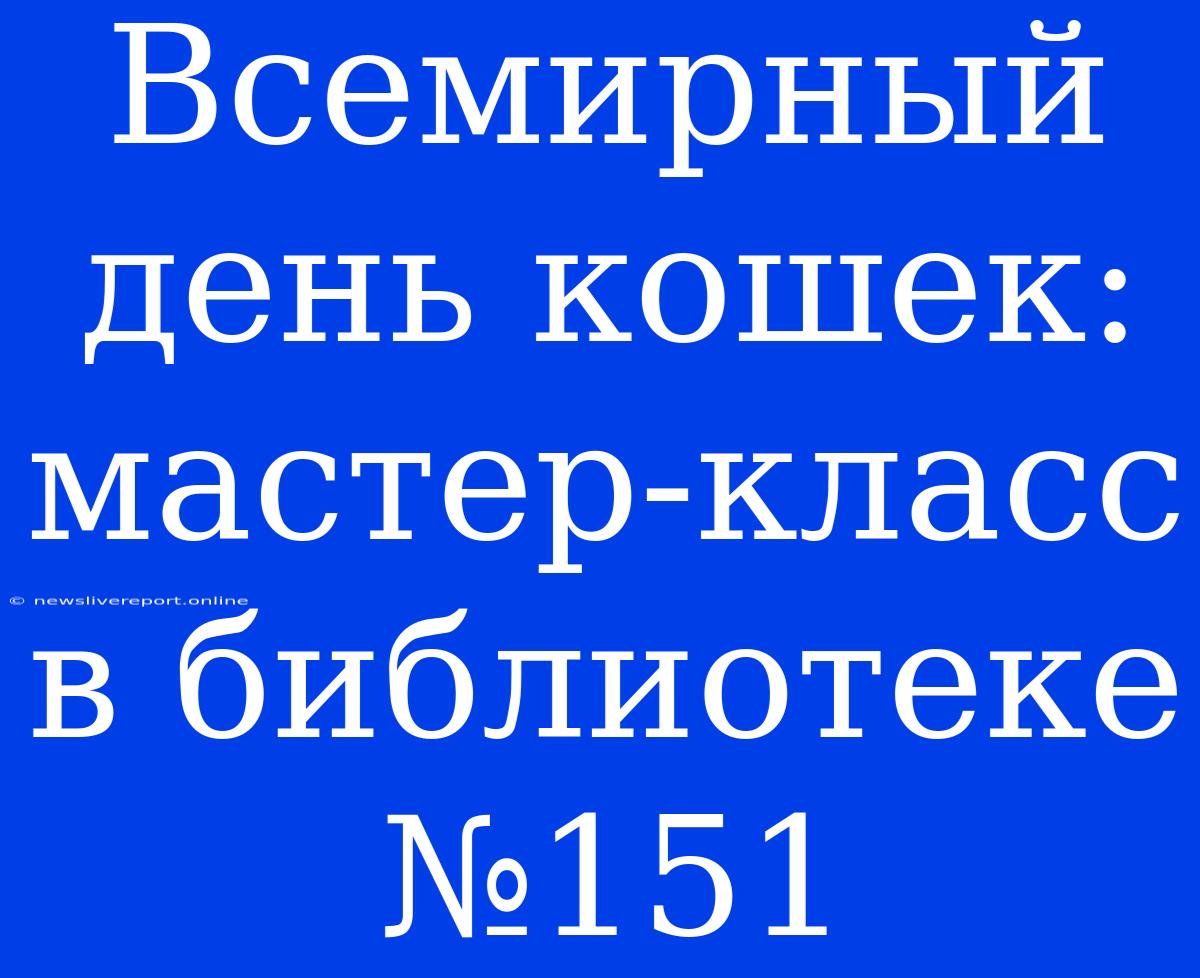 Всемирный День Кошек: Мастер-класс В Библиотеке №151