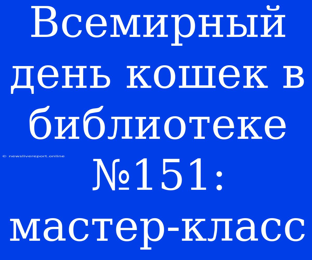 Всемирный День Кошек В Библиотеке №151: Мастер-класс