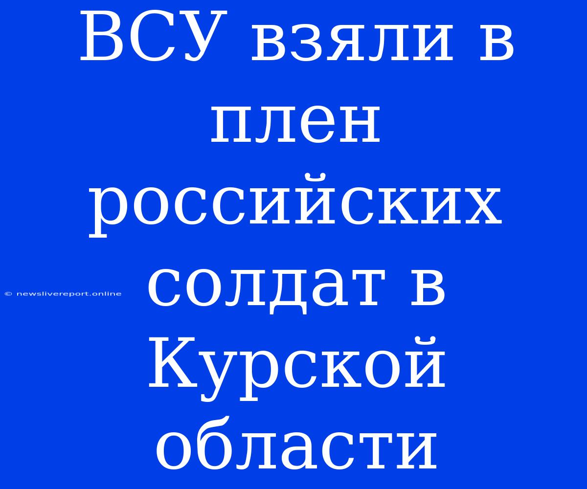 ВСУ Взяли В Плен Российских Солдат В Курской Области