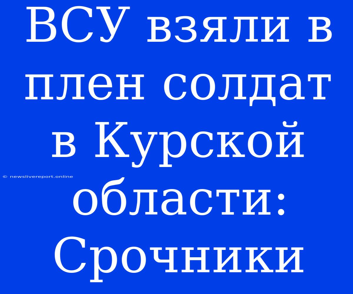 ВСУ Взяли В Плен Солдат В Курской Области: Срочники