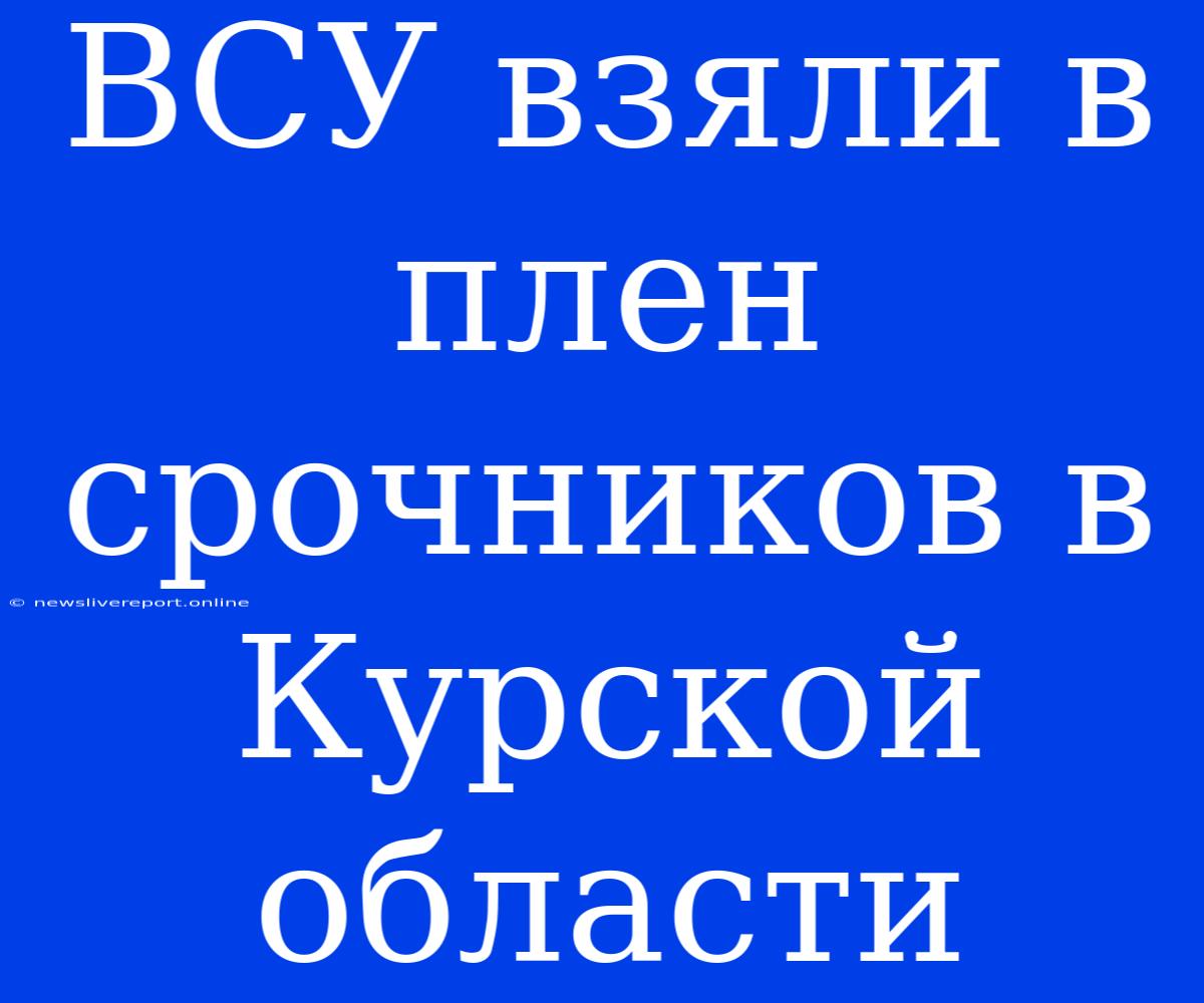 ВСУ Взяли В Плен Срочников В Курской Области