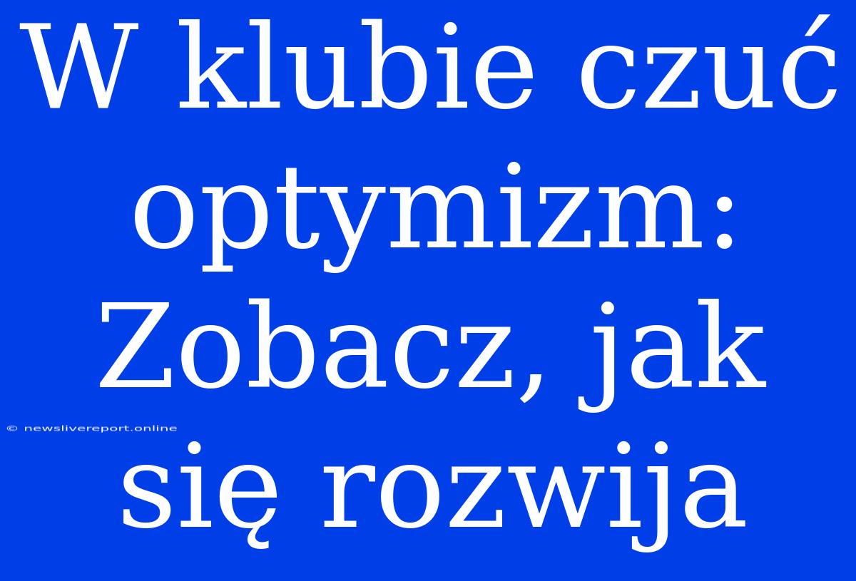 W Klubie Czuć Optymizm: Zobacz, Jak Się Rozwija