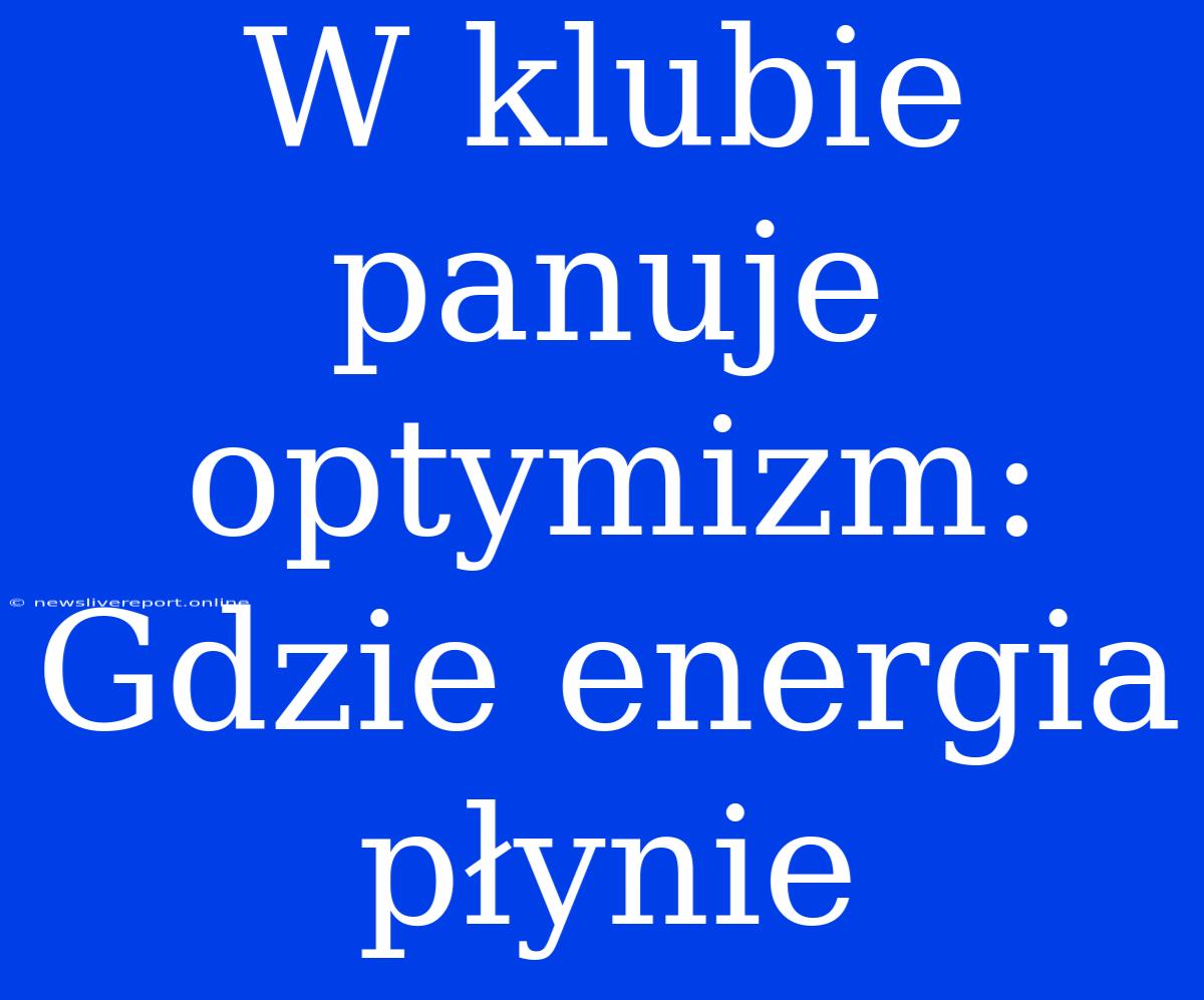 W Klubie Panuje Optymizm: Gdzie Energia Płynie