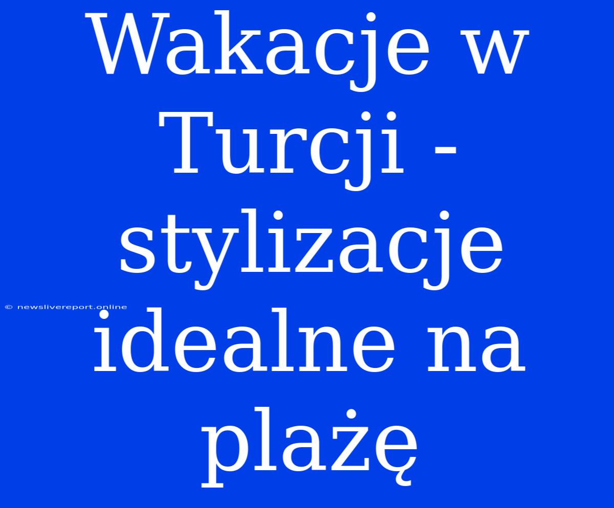 Wakacje W Turcji - Stylizacje Idealne Na Plażę