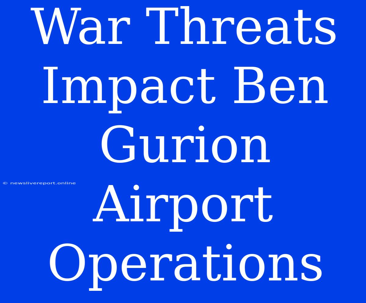 War Threats Impact Ben Gurion Airport Operations