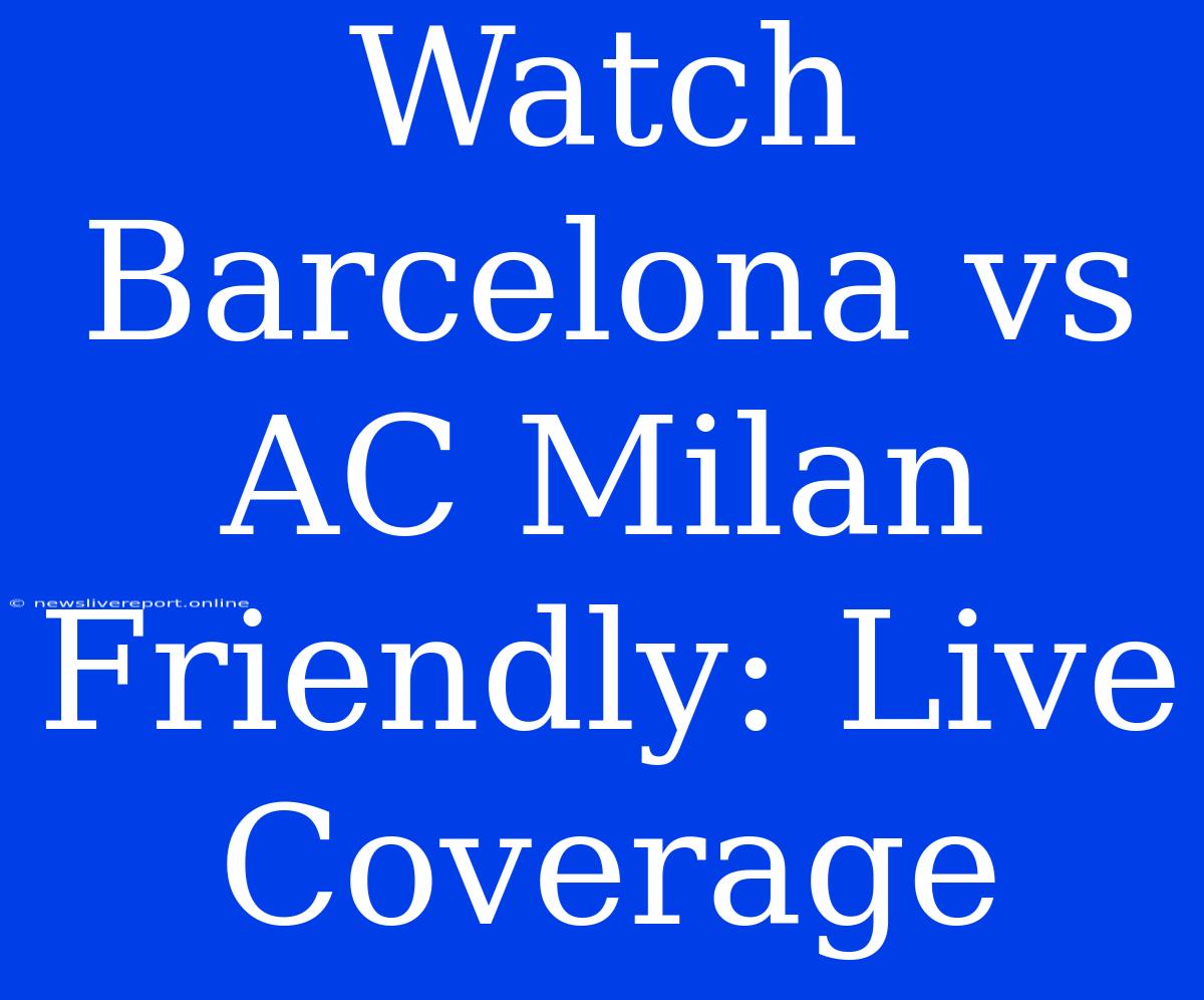 Watch Barcelona Vs AC Milan Friendly: Live Coverage