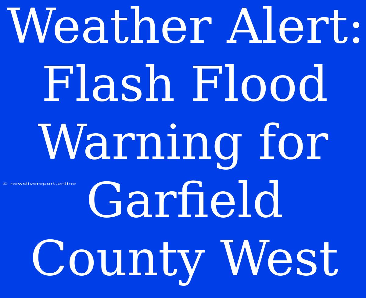 Weather Alert: Flash Flood Warning For Garfield County West