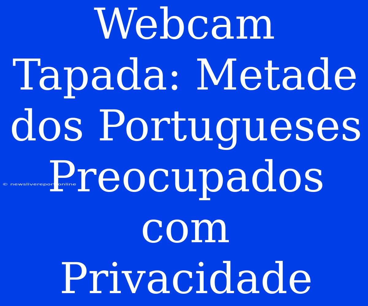 Webcam Tapada: Metade Dos Portugueses Preocupados Com Privacidade