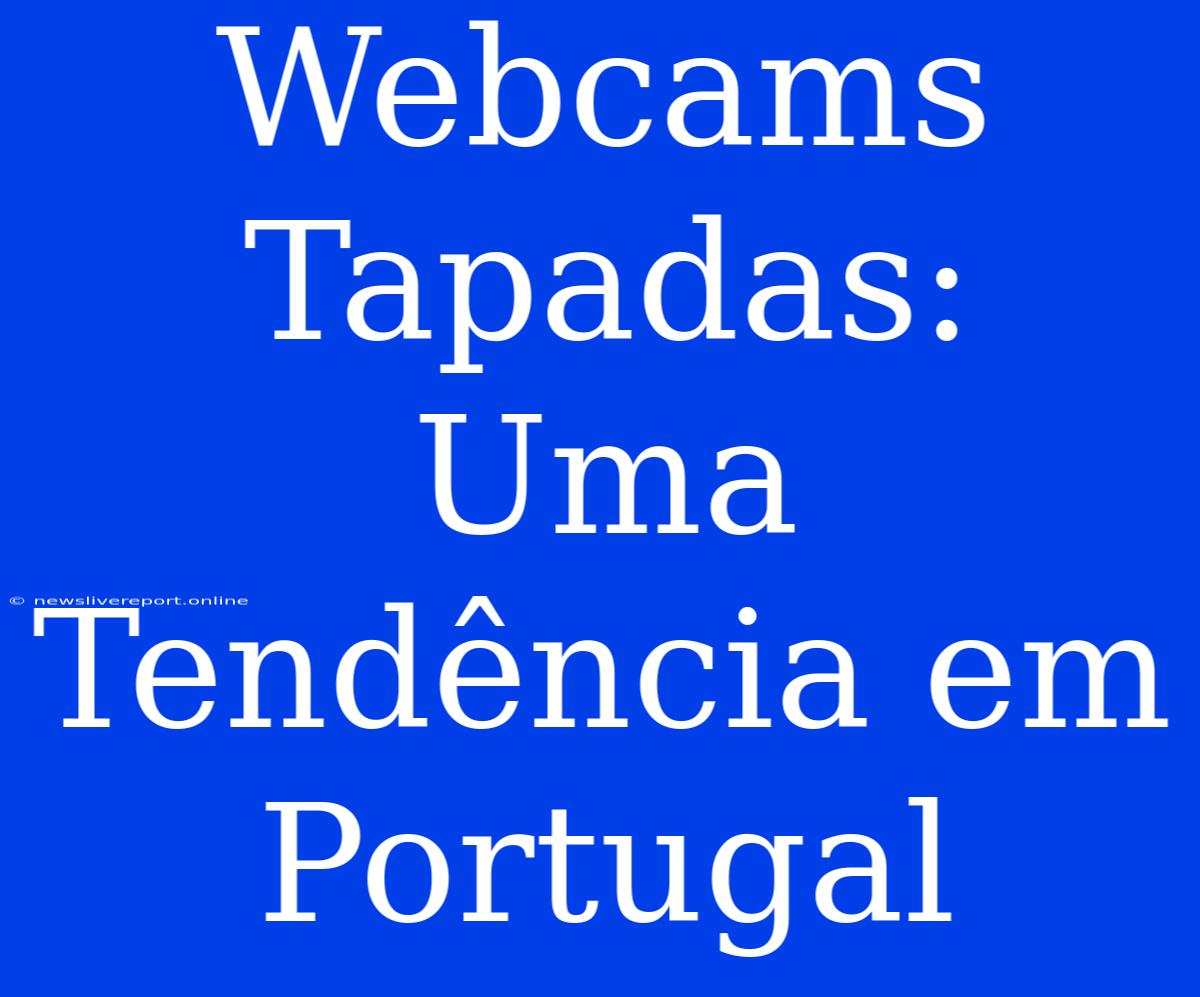 Webcams Tapadas: Uma Tendência Em Portugal