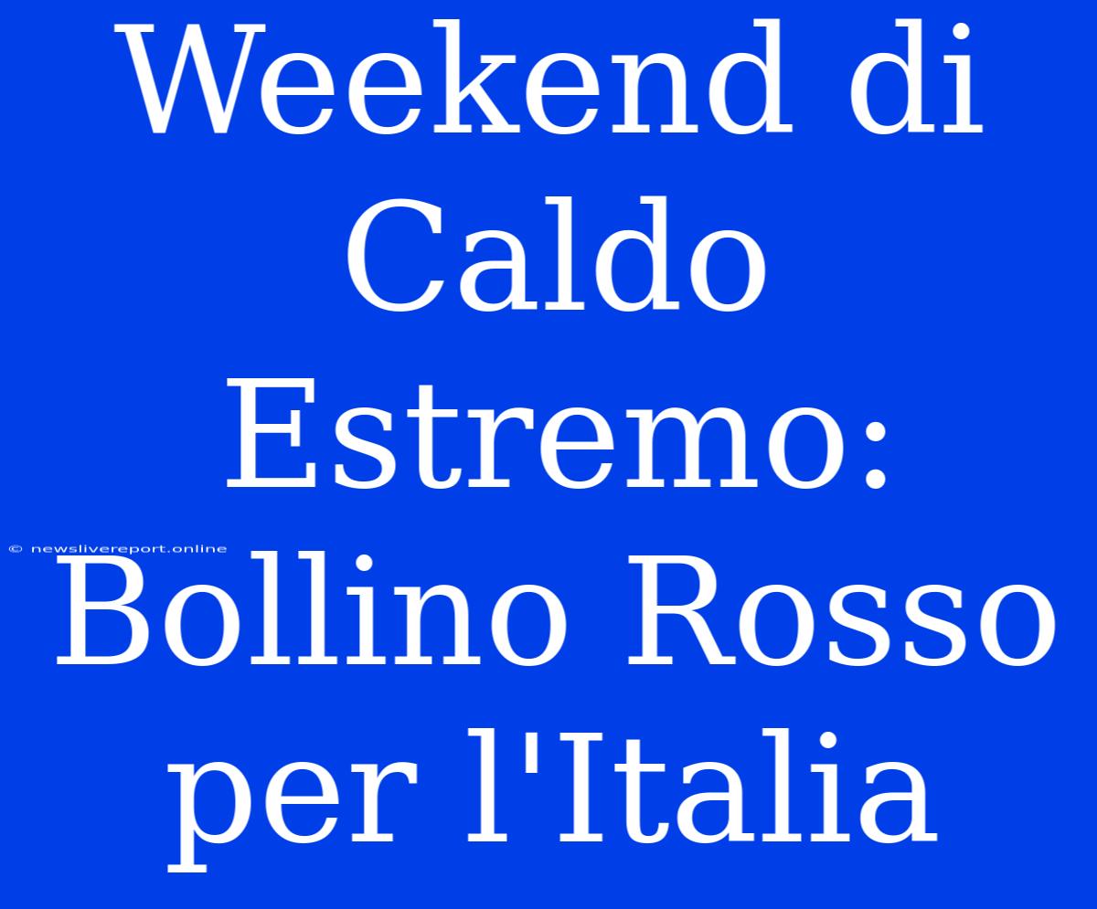 Weekend Di Caldo Estremo: Bollino Rosso Per L'Italia