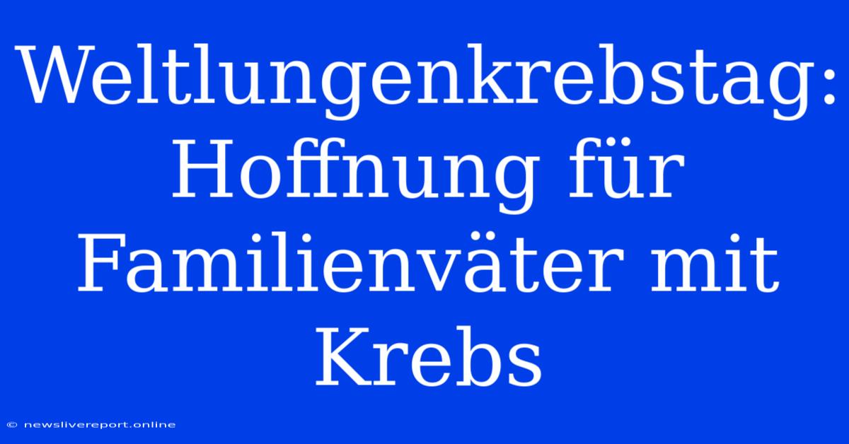 Weltlungenkrebstag: Hoffnung Für Familienväter Mit Krebs