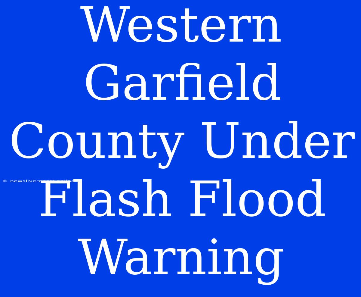 Western Garfield County Under Flash Flood Warning