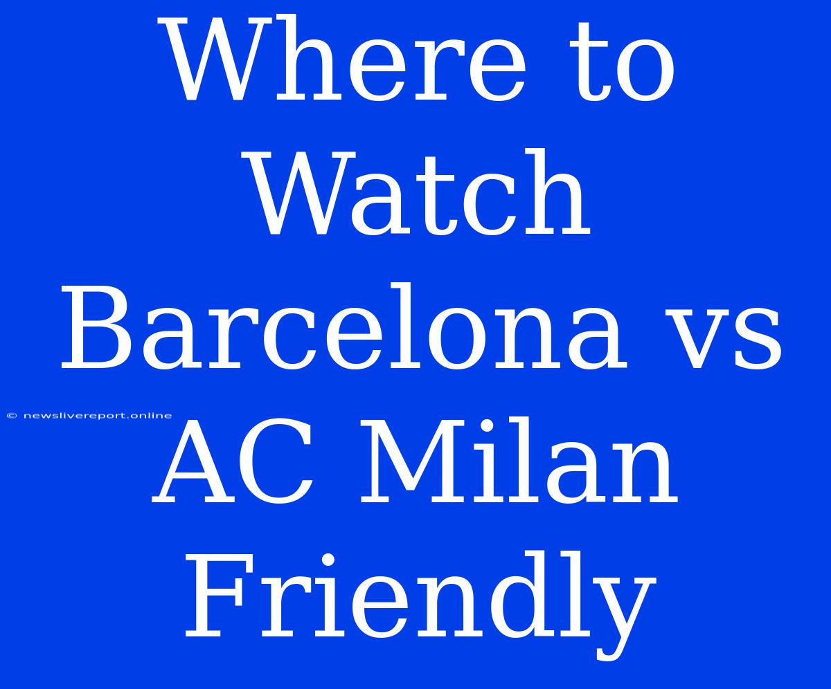 Where To Watch Barcelona Vs AC Milan Friendly