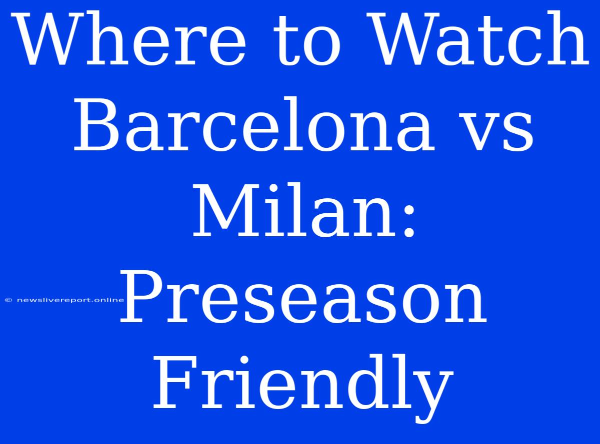 Where To Watch Barcelona Vs Milan: Preseason Friendly