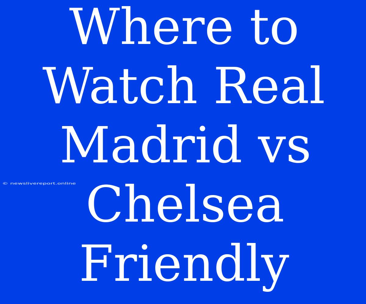 Where To Watch Real Madrid Vs Chelsea Friendly