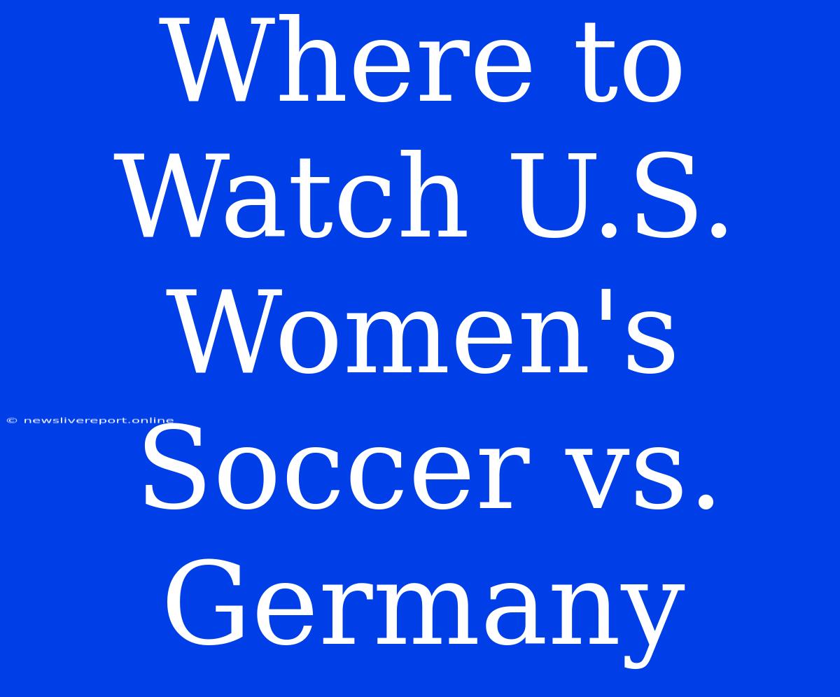 Where To Watch U.S. Women's Soccer Vs. Germany