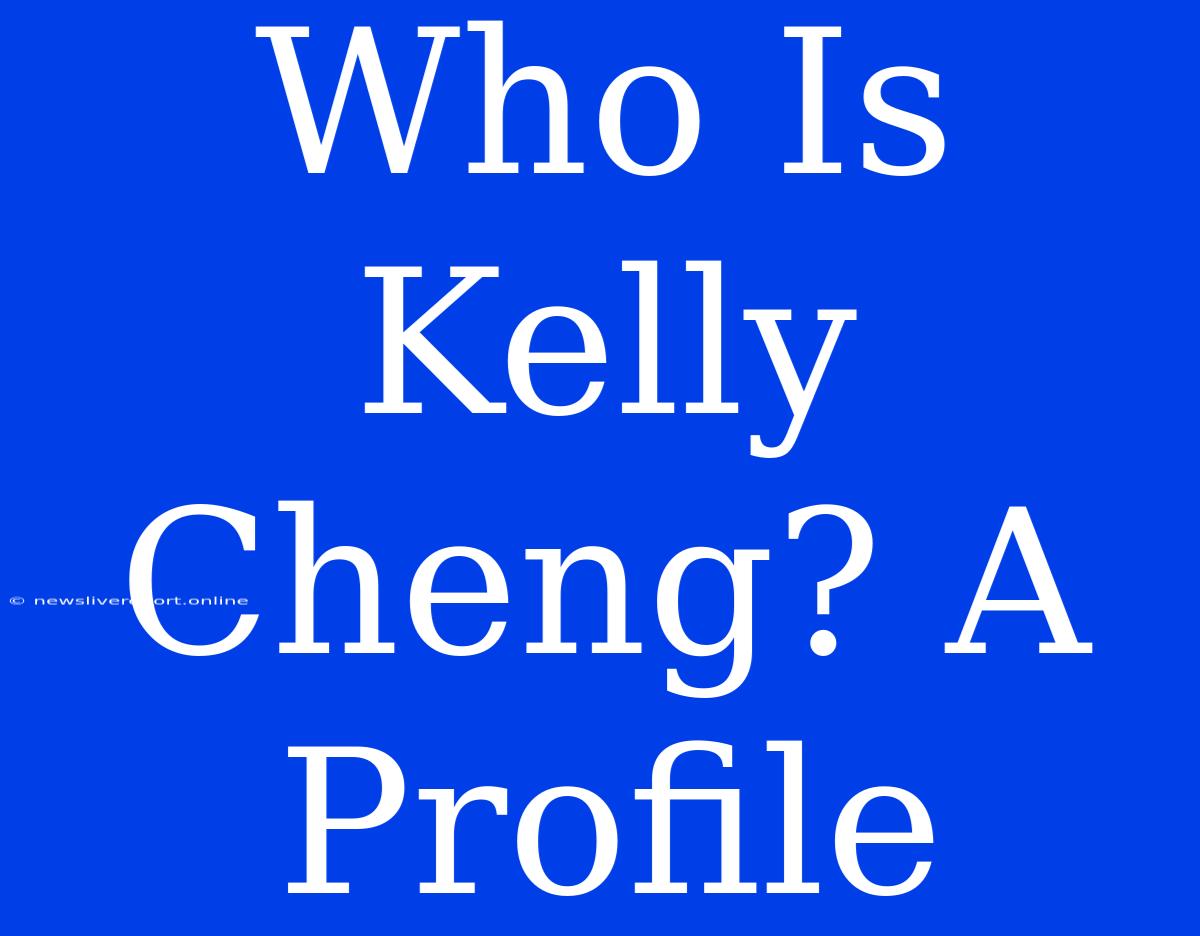 Who Is Kelly Cheng? A Profile